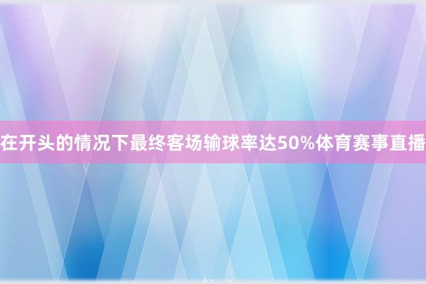 在开头的情况下最终客场输球率达50%体育赛事直播