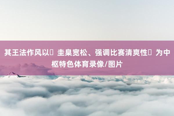 其王法作风以‌圭臬宽松、强调比赛清爽性‌为中枢特色体育录像/