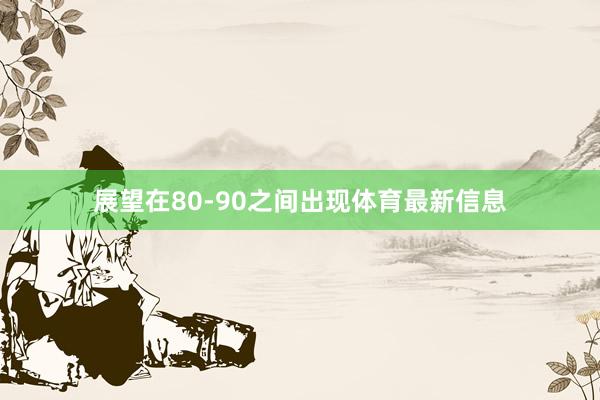 展望在80-90之间出现体育最新信息