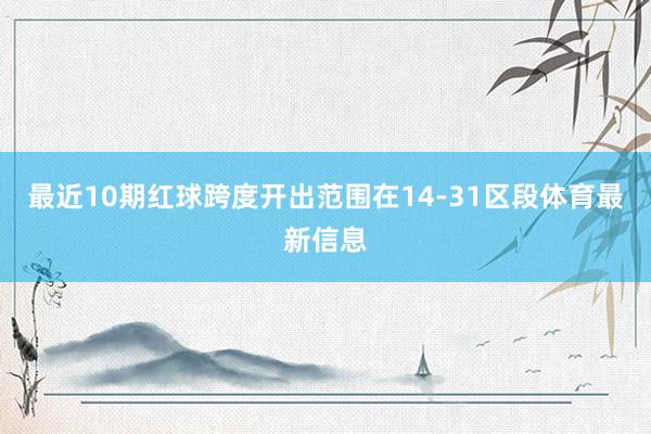 最近10期红球跨度开出范围在14-31区段体育最新信息