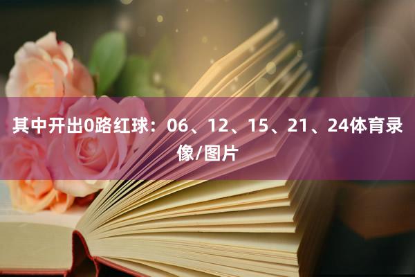其中开出0路红球：06、12、15、21、24体育录像/图片