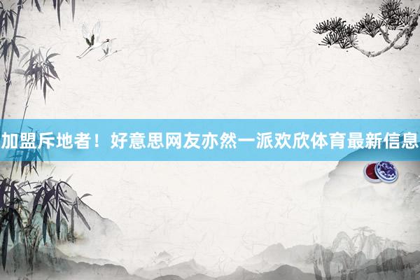 加盟斥地者！好意思网友亦然一派欢欣体育最新信息