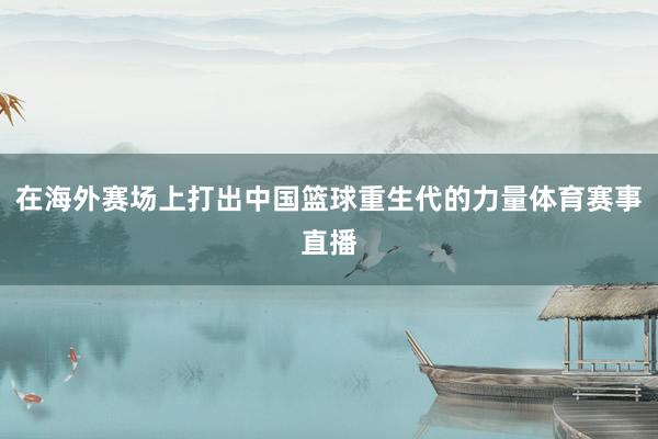 在海外赛场上打出中国篮球重生代的力量体育赛事直播