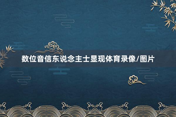 数位音信东说念主士显现体育录像/图片