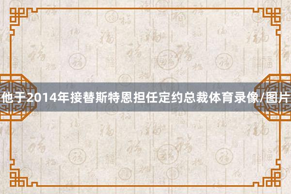 他于2014年接替斯特恩担任定约总裁体育录像/图片