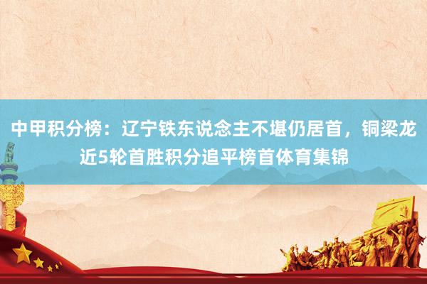 中甲积分榜：辽宁铁东说念主不堪仍居首，铜梁龙近5轮首胜积分追