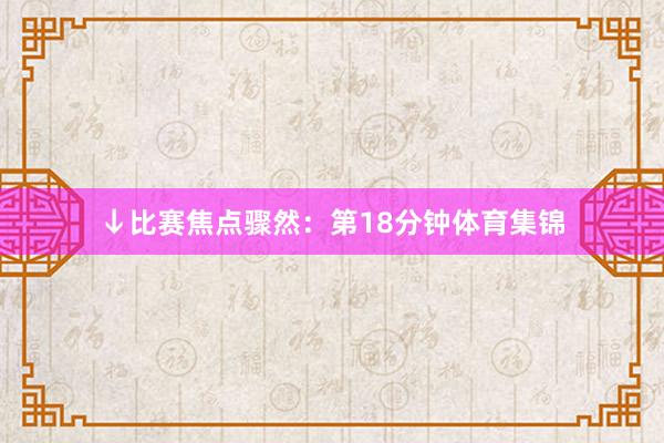 ↓比赛焦点骤然:第18分钟体育集锦