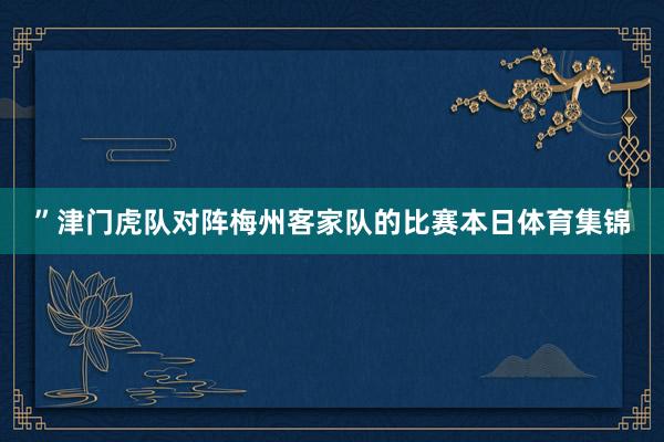 ”津门虎队对阵梅州客家队的比赛本日体育集锦