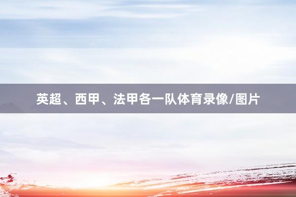 英超、西甲、法甲各一队体育录像/图片