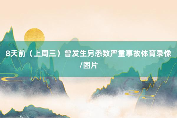 8天前（上周三）曾发生另悉数严重事故体育录像/图片