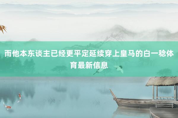 而他本东谈主已经更平定延续穿上皇马的白一稔体育最新信息