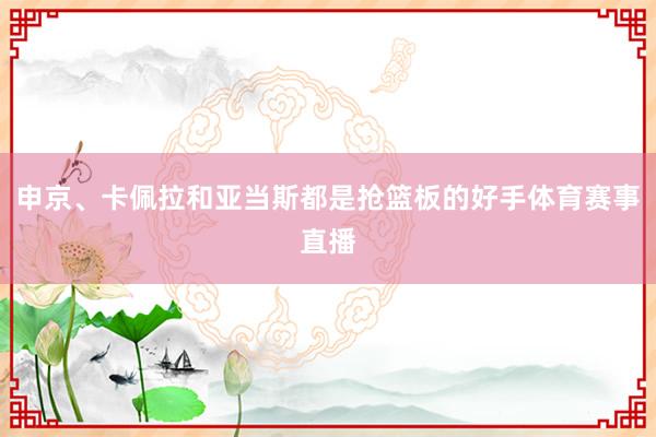 申京、卡佩拉和亚当斯都是抢篮板的好手体育赛事直播