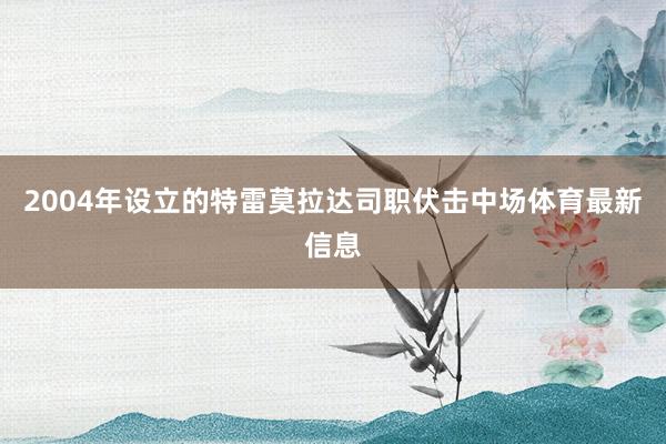 2004年设立的特雷莫拉达司职伏击中场体育最新信息
