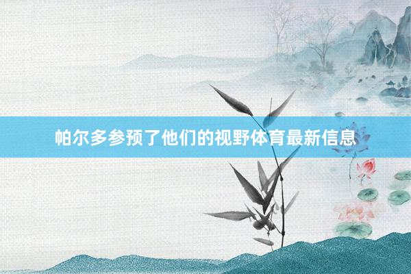 帕尔多参预了他们的视野体育最新信息