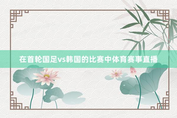 在首轮国足vs韩国的比赛中体育赛事直播