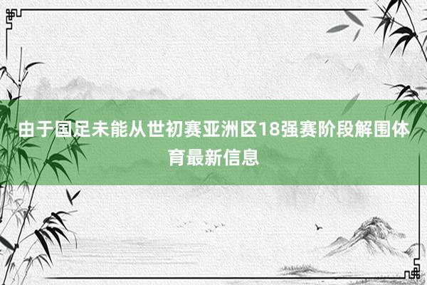 由于国足未能从世初赛亚洲区18强赛阶段解围体育最新信息