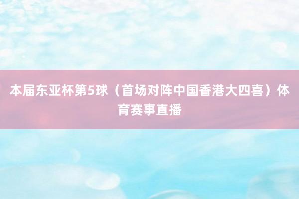本届东亚杯第5球（首场对阵中国香港大四喜）体育赛事直播