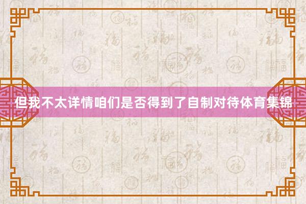 但我不太详情咱们是否得到了自制对待体育集锦
