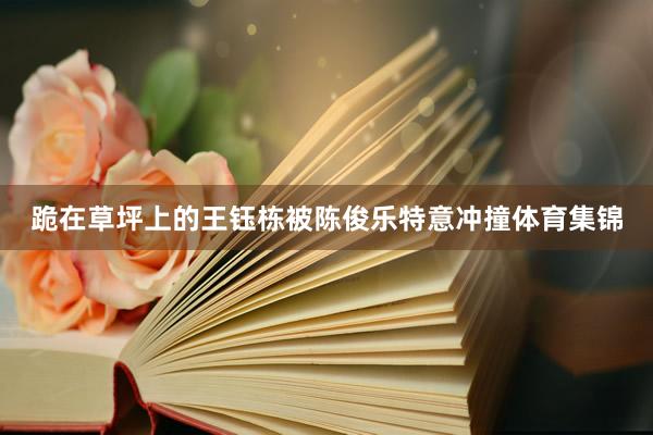 跪在草坪上的王钰栋被陈俊乐特意冲撞体育集锦