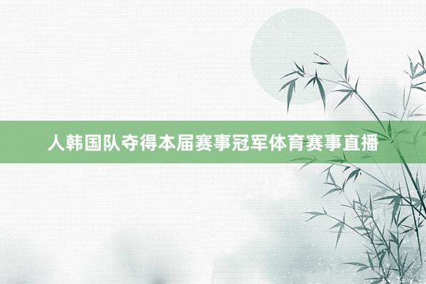 人韩国队夺得本届赛事冠军体育赛事直播