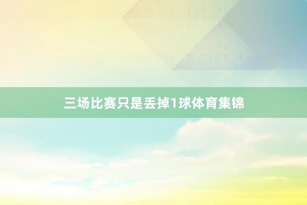 三场比赛只是丢掉1球体育集锦