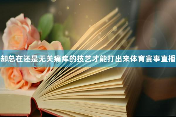 却总在还是无关痛痒的技艺才能打出来体育赛事直播
