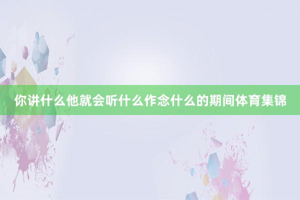 你讲什么他就会听什么作念什么的期间体育集锦