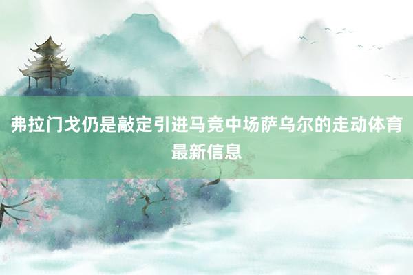 弗拉门戈仍是敲定引进马竞中场萨乌尔的走动体育最新信息