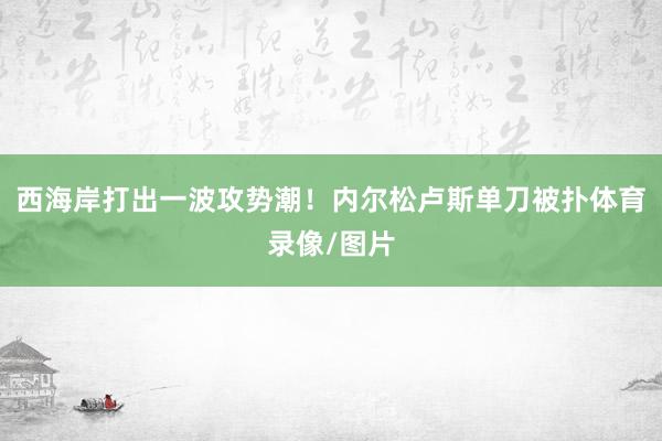西海岸打出一波攻势潮！内尔松卢斯单刀被扑体育录像/图片