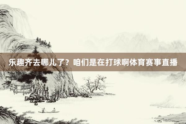 乐趣齐去哪儿了？咱们是在打球啊体育赛事直播