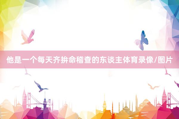 他是一个每天齐拚命稽查的东谈主体育录像/图片