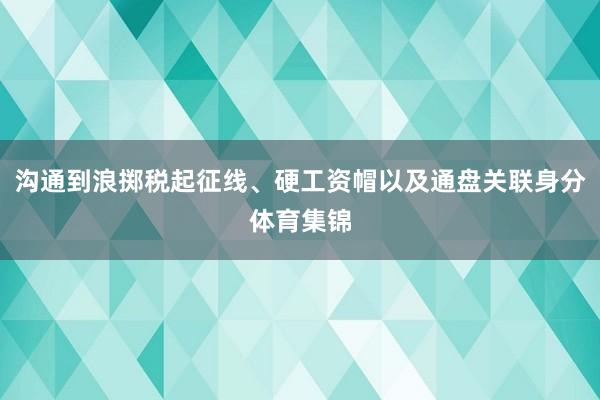 沟通到浪掷税起征线、硬工资帽以及通盘关联身分体育集锦