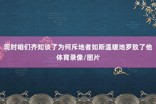 现时咱们齐知谈了为何斥地者如斯温暖地罗致了他体育录像/图片
