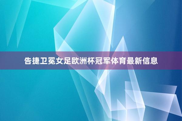 告捷卫冕女足欧洲杯冠军体育最新信息