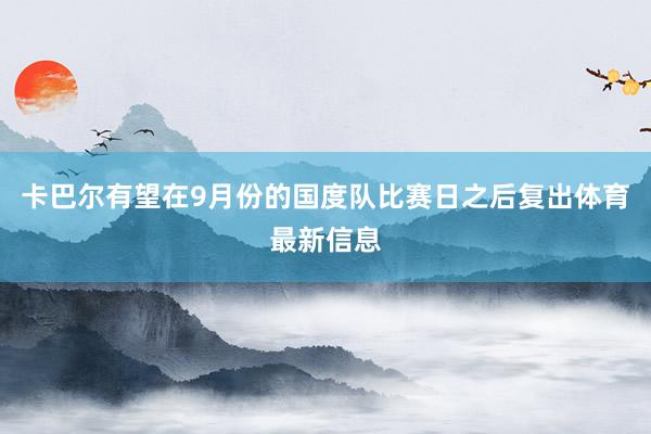 卡巴尔有望在9月份的国度队比赛日之后复出体育最新信息