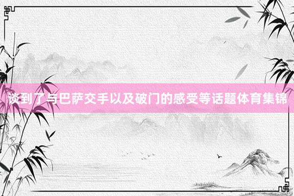 谈到了与巴萨交手以及破门的感受等话题体育集锦