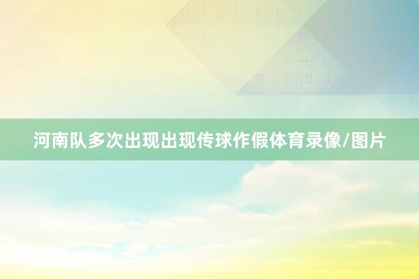 河南队多次出现出现传球作假体育录像/图片