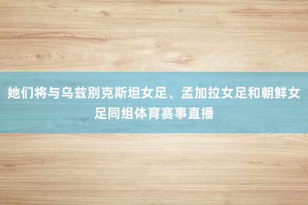 她们将与乌兹别克斯坦女足、孟加拉女足和朝鲜女足同组体育赛事直