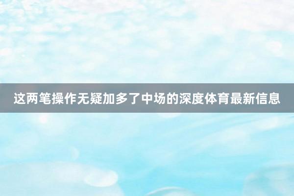这两笔操作无疑加多了中场的深度体育最新信息
