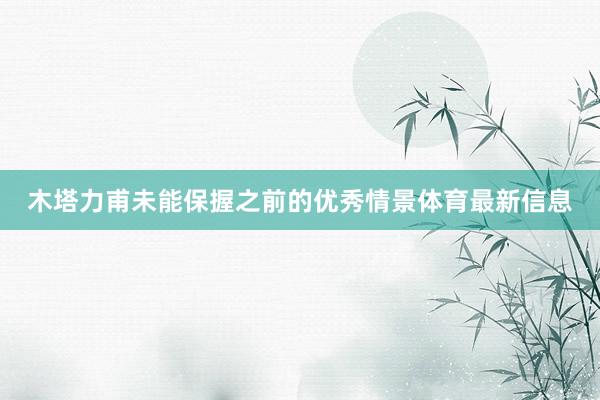 木塔力甫未能保握之前的优秀情景体育最新信息