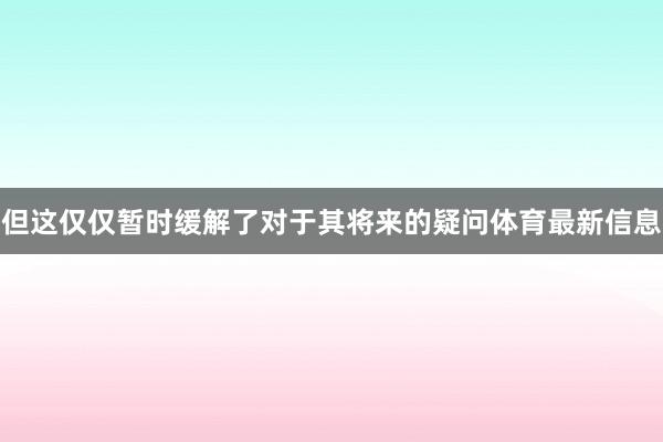 但这仅仅暂时缓解了对于其将来的疑问体育最新信息