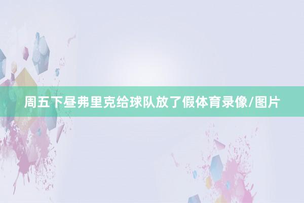 周五下昼弗里克给球队放了假体育录像/图片