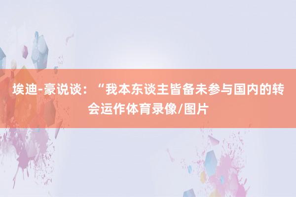 埃迪-豪说谈：“我本东谈主皆备未参与国内的转会运作体育录像/
