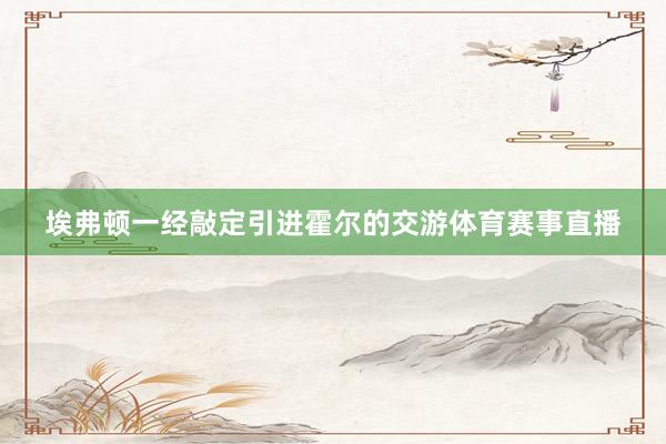 埃弗顿一经敲定引进霍尔的交游体育赛事直播