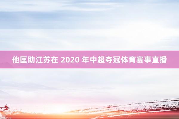 他匡助江苏在 2020 年中超夺冠体育赛事直播