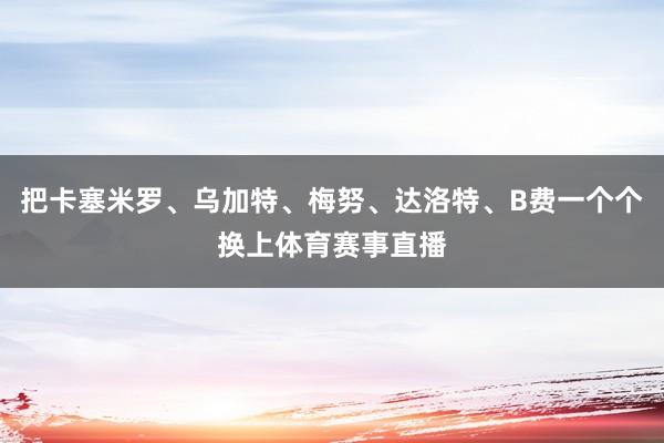 把卡塞米罗、乌加特、梅努、达洛特、B费一个个换上体育赛事直播