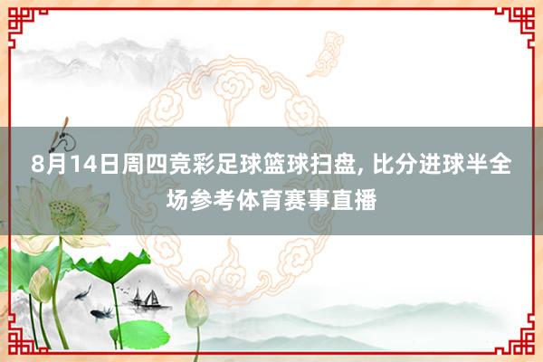 8月14日周四竞彩足球篮球扫盘, 比分进球半全场参考体育赛事直播