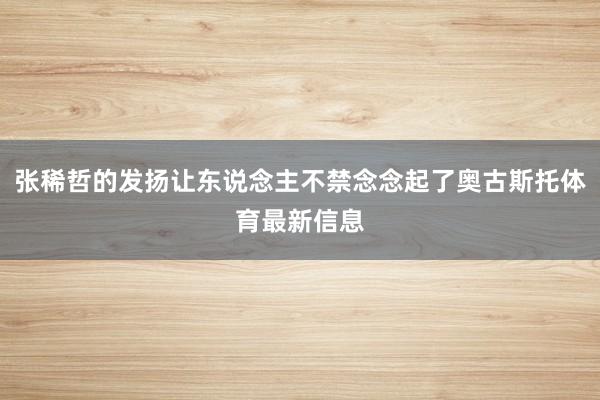 张稀哲的发扬让东说念主不禁念念起了奥古斯托体育最新信息