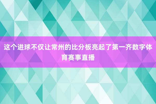 这个进球不仅让常州的比分板亮起了第一齐数字体育赛事直播