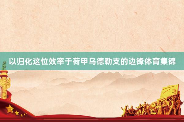 以归化这位效率于荷甲乌德勒支的边锋体育集锦
